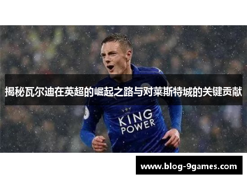 揭秘瓦尔迪在英超的崛起之路与对莱斯特城的关键贡献